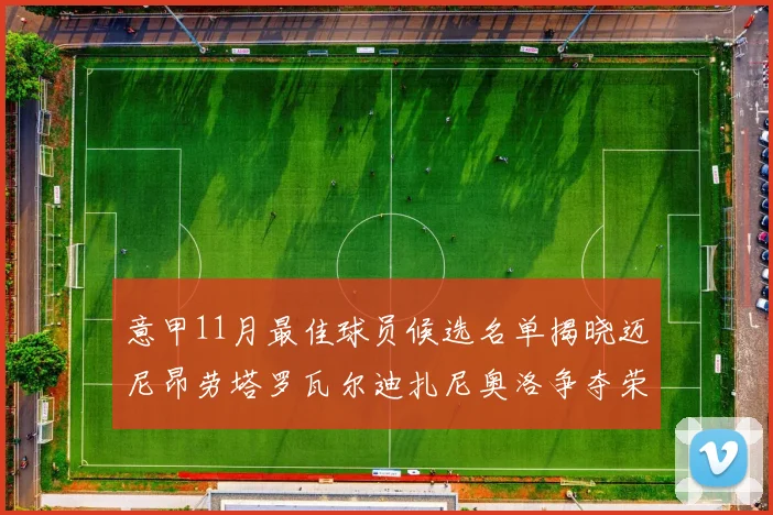 意甲11月最佳球员候选名单揭晓迈尼昂劳塔罗瓦尔迪扎尼奥洛争夺荣誉