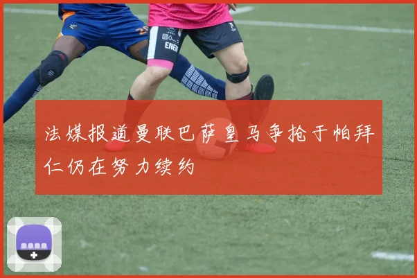 法媒报道曼联巴萨皇马争抢于帕拜仁仍在努力续约