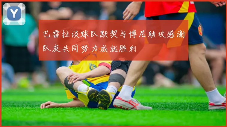 巴雷拉谈球队默契与博尼助攻感谢队友共同努力成就胜利