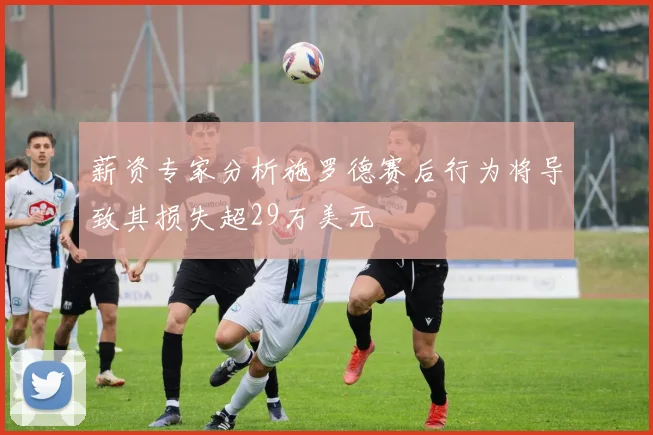 薪资专家分析施罗德赛后行为将导致其损失超29万美元