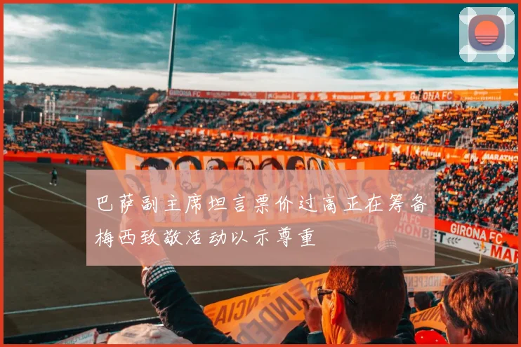 巴萨副主席坦言票价过高正在筹备梅西致敬活动以示尊重