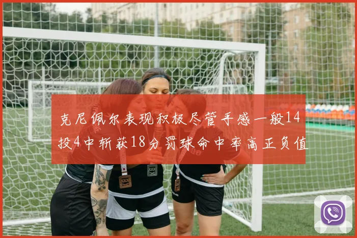 克尼佩尔表现积极尽管手感一般14投4中斩获18分罚球命中率高正负值显著提升