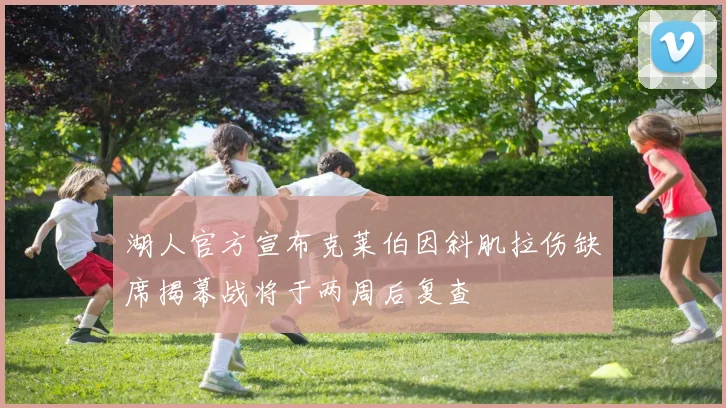 湖人官方宣布克莱伯因斜肌拉伤缺席揭幕战将于两周后复查