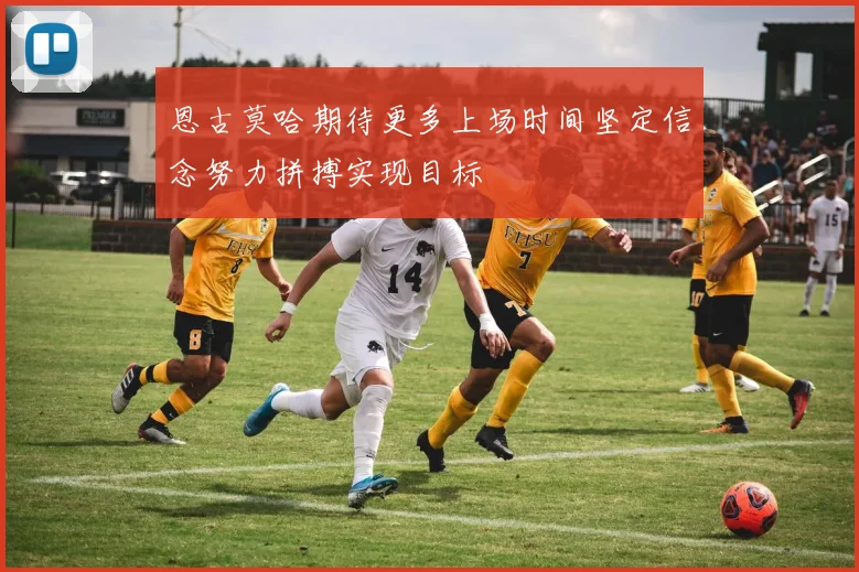 恩古莫哈期待更多上场时间坚定信念努力拼搏实现目标