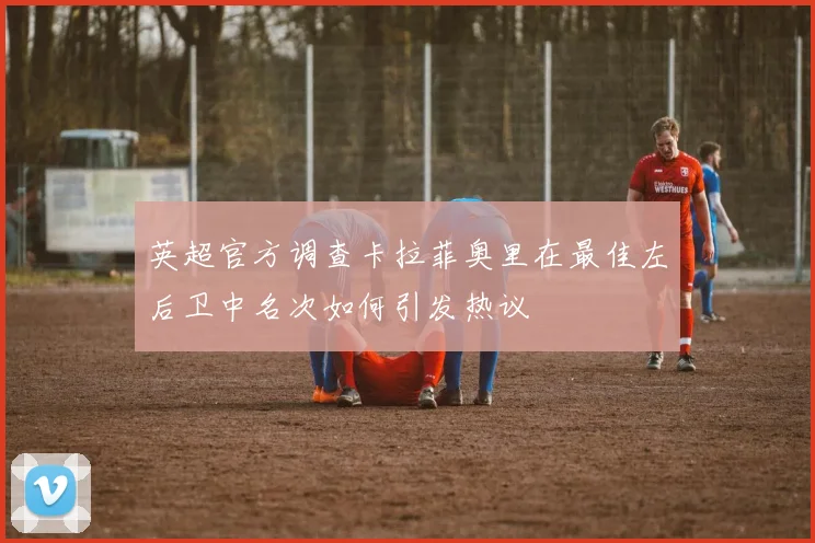 英超官方调查卡拉菲奥里在最佳左后卫中名次如何引发热议
