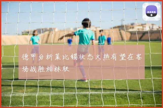 德甲分析莱比锡状态火热有望在客场战胜柏林联