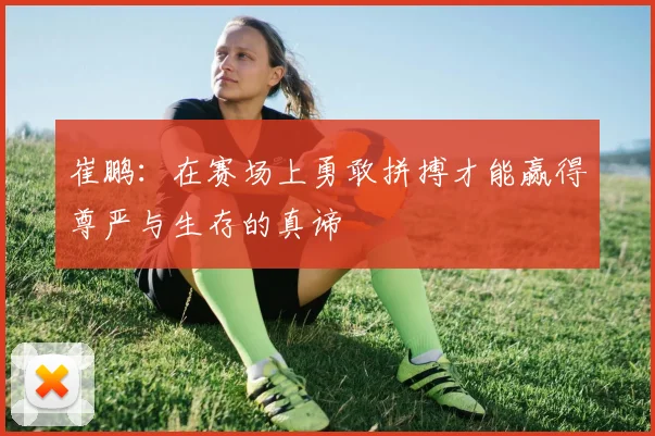 崔鹏：在赛场上勇敢拼搏才能赢得尊严与生存的真谛