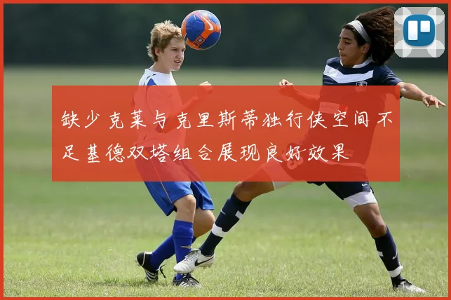 缺少克莱与克里斯蒂独行侠空间不足基德双塔组合展现良好效果