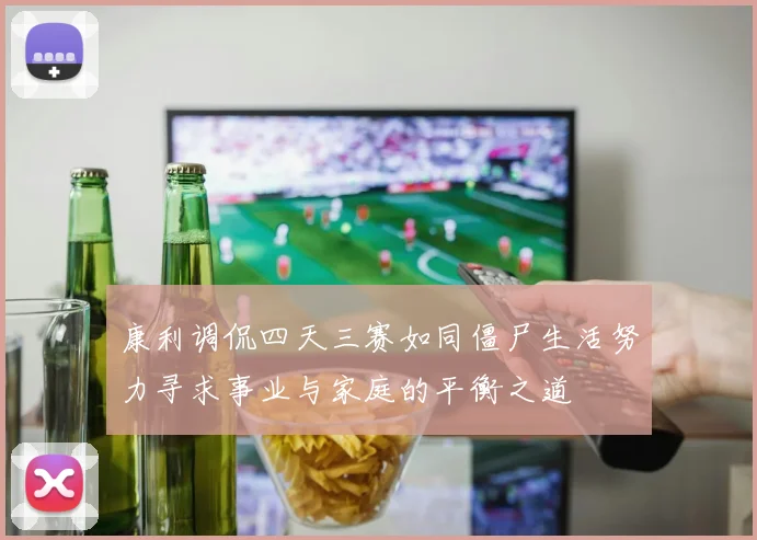 康利调侃四天三赛如同僵尸生活努力寻求事业与家庭的平衡之道