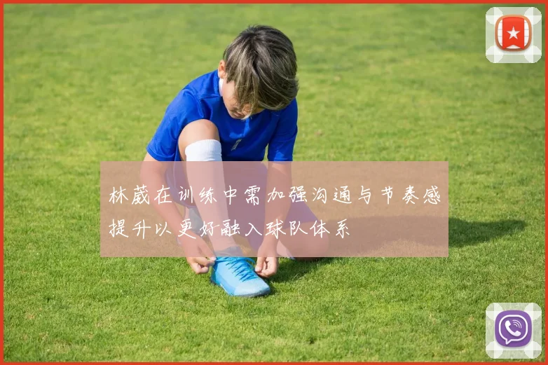 林葳在训练中需加强沟通与节奏感提升以更好融入球队体系