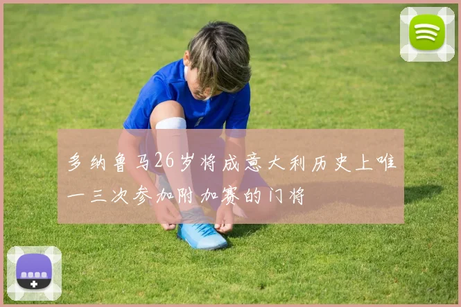 多纳鲁马26岁将成意大利历史上唯一三次参加附加赛的门将