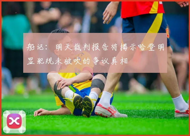 船记：明天裁判报告将揭示哈登明显犯规未被吹的争议真相