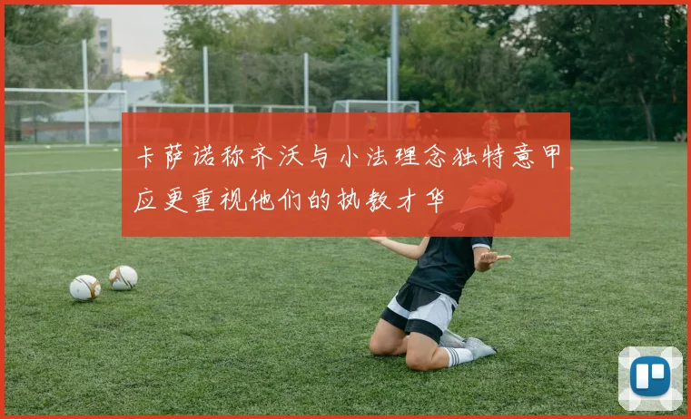 卡萨诺称齐沃与小法理念独特意甲应更重视他们的执教才华
