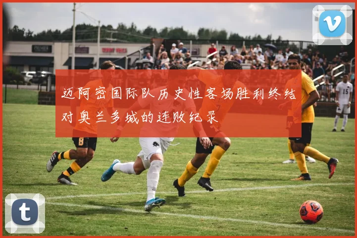 迈阿密国际队历史性客场胜利终结对奥兰多城的连败纪录