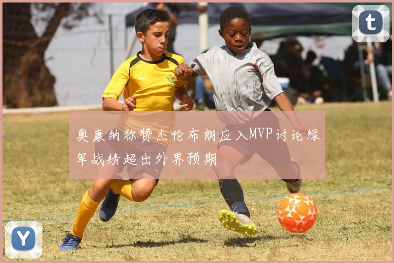 奥康纳称赞杰伦布朗应入MVP讨论绿军战绩超出外界预期
