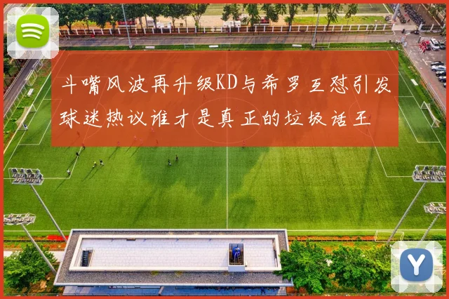 斗嘴风波再升级KD与希罗互怼引发球迷热议谁才是真正的垃圾话王