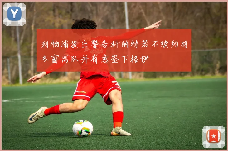 利物浦发出警告科纳特若不续约将冬窗离队并有意签下格伊