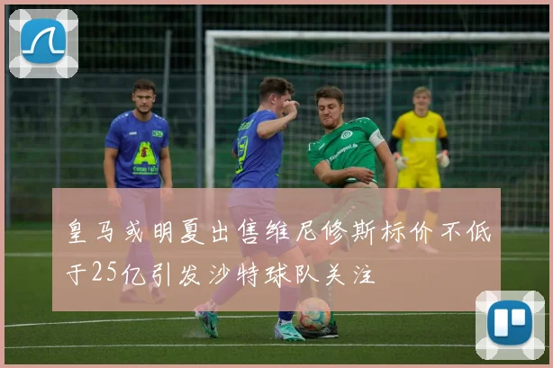 皇马或明夏出售维尼修斯标价不低于25亿引发沙特球队关注