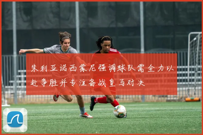 朱利亚诺西蒙尼强调球队需全力以赴争胜并专注备战皇马对决