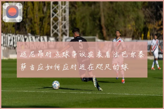 迈尼昂对点球争议发表看法巴尔泰萨吉应如何应对近在咫尺的球