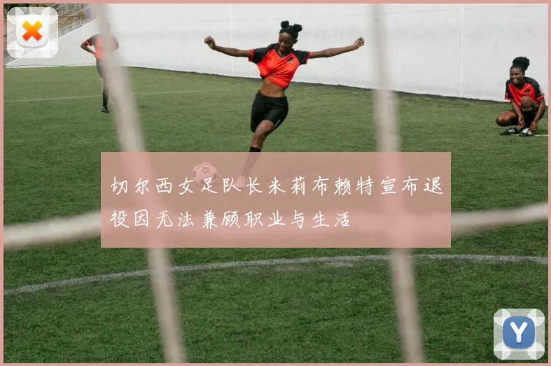 切尔西女足队长米莉布赖特宣布退役因无法兼顾职业与生活