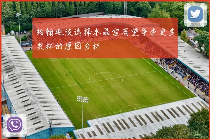 约翰逊谈选择水晶宫渴望争夺更多奖杯的原因分析