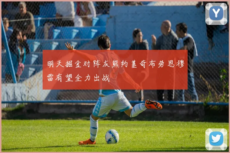 明天掘金对阵灰熊约基奇布劳恩穆雷有望全力出战