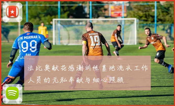 法比奥献花感谢训练基地洗衣工作人员的无私奉献与细心照顾