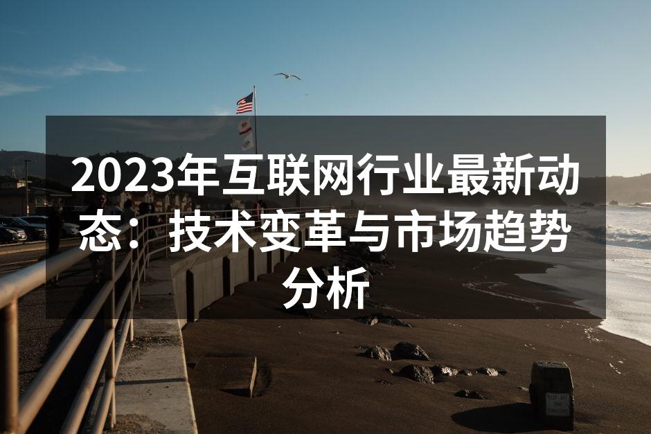 2023年互联网行业最新动态：技术变革与