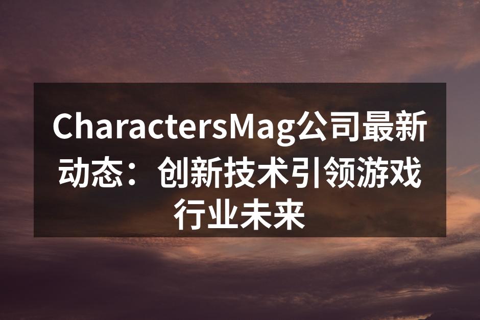 CharactersMag公司最新动态：